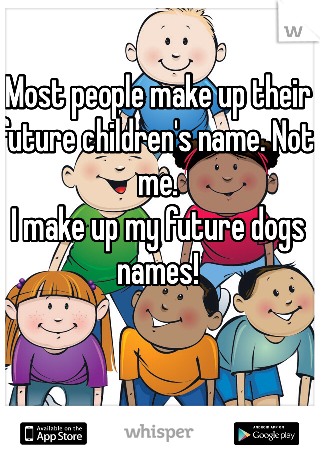 Most people make up their future children's name. Not me.
I make up my future dogs names!