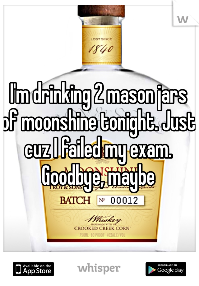 I'm drinking 2 mason jars of moonshine tonight. Just cuz I failed my exam. Goodbye, maybe