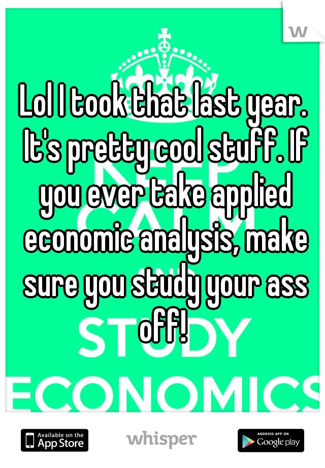 Lol I took that last year. It's pretty cool stuff. If you ever take applied economic analysis, make sure you study your ass off! 