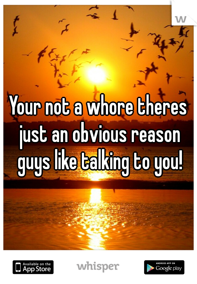 Your not a whore theres just an obvious reason guys like talking to you!