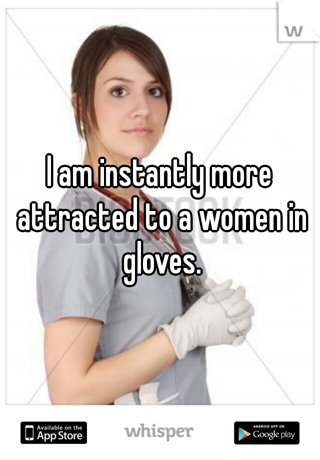 I am instantly more attracted to a women in gloves.
