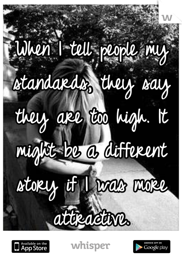 When I tell people my standards, they say they are too high. It might be a different story if I was more attractive.