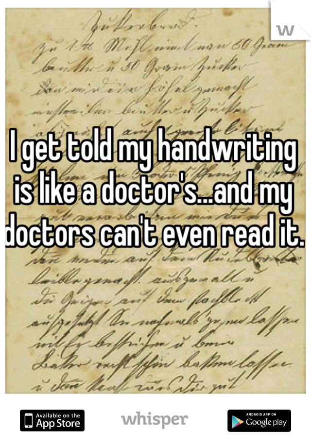 I get told my handwriting is like a doctor's...and my doctors can't even read it.