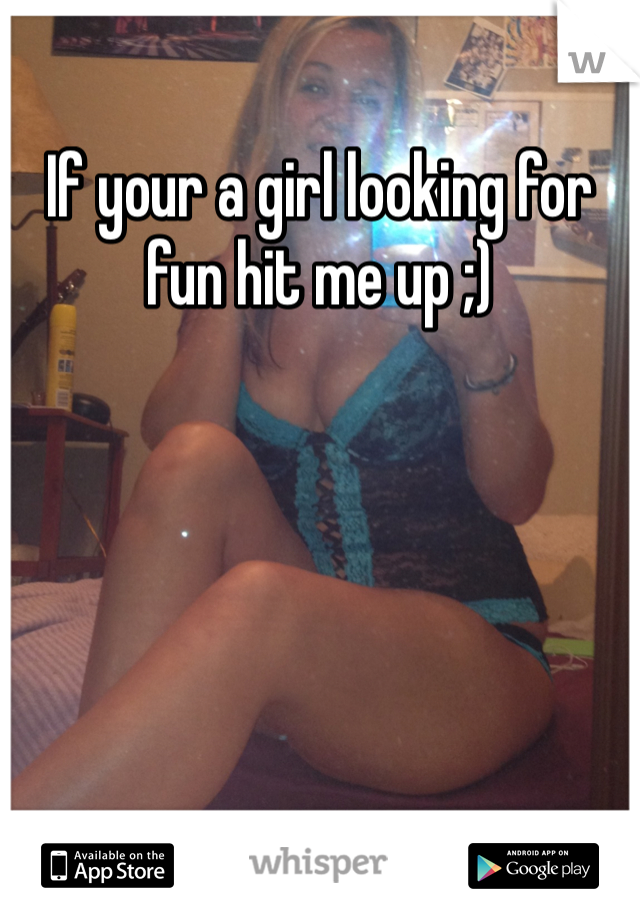 If your a girl looking for fun hit me up ;) 