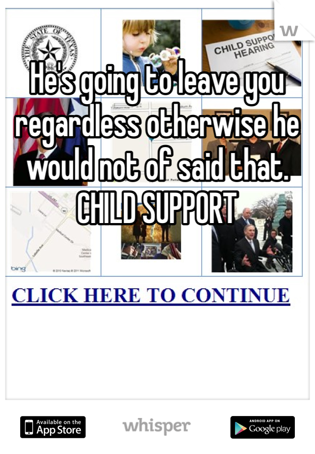 He's going to leave you regardless otherwise he would not of said that. CHILD SUPPORT