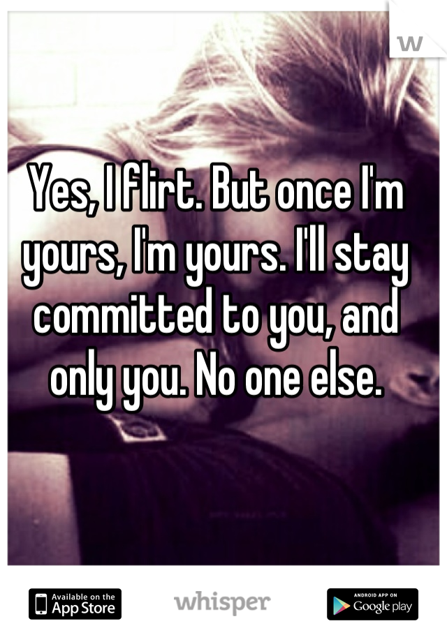 Yes, I flirt. But once I'm yours, I'm yours. I'll stay committed to you, and only you. No one else.