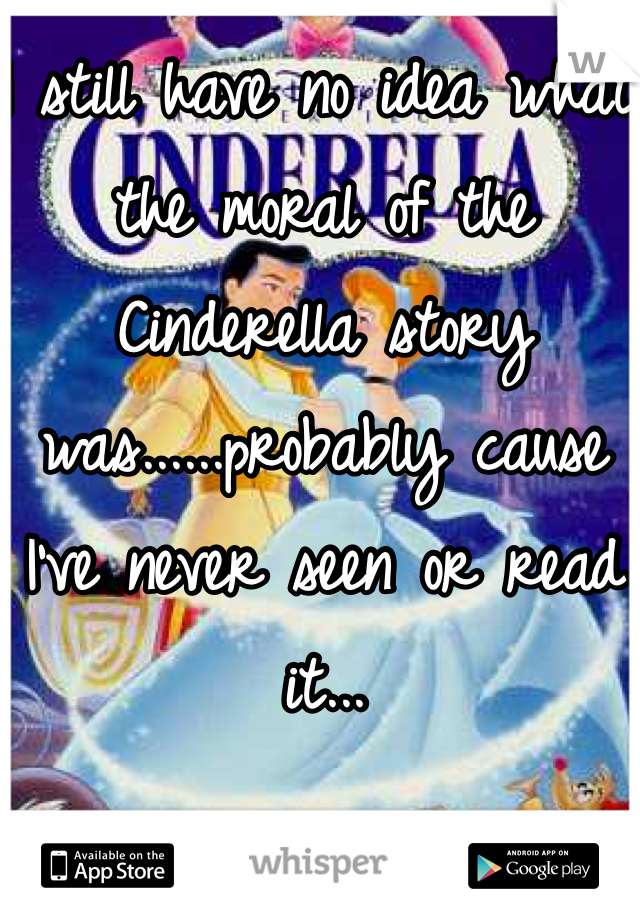 I still have no idea what the moral of the Cinderella story was......probably cause I've never seen or read it...