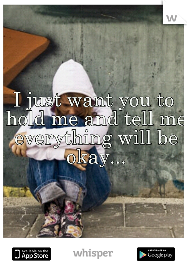I just want you to hold me and tell me everything will be okay...