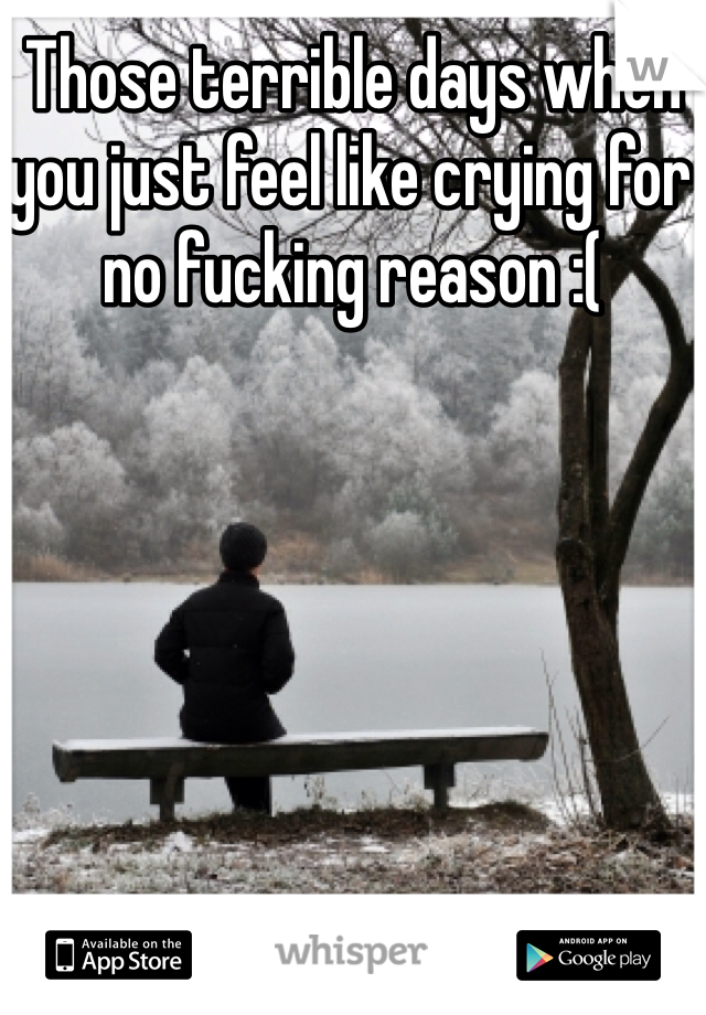 Those terrible days when you just feel like crying for no fucking reason :(
