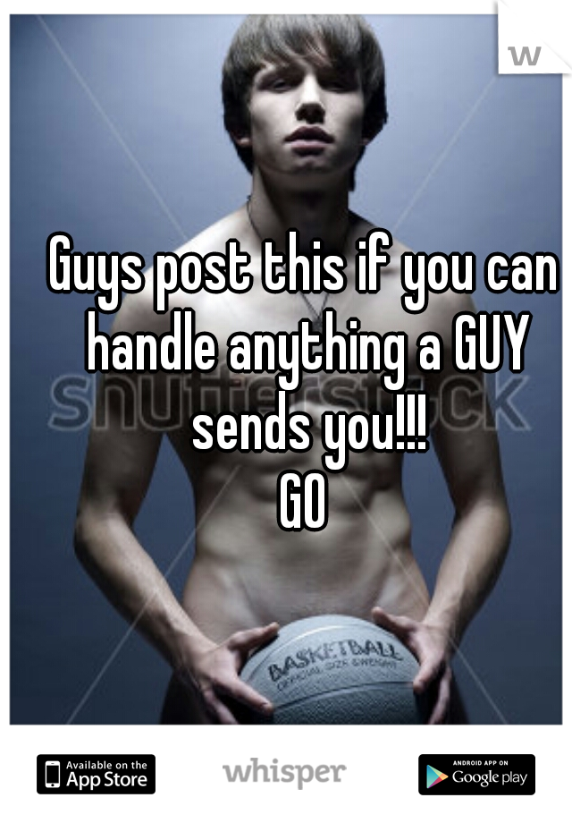 Guys post this if you can handle anything a GUY sends you!!!
GO