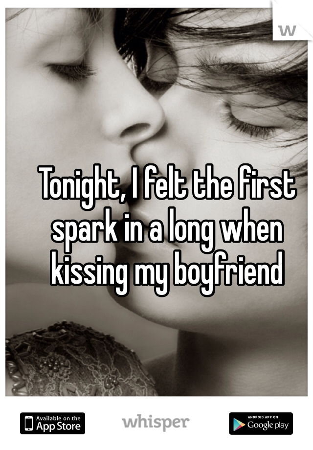 Tonight, I felt the first spark in a long when kissing my boyfriend 