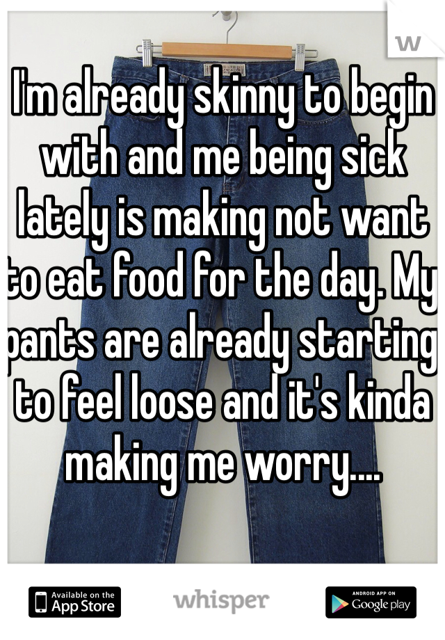 I'm already skinny to begin with and me being sick lately is making not want to eat food for the day. My pants are already starting to feel loose and it's kinda making me worry....