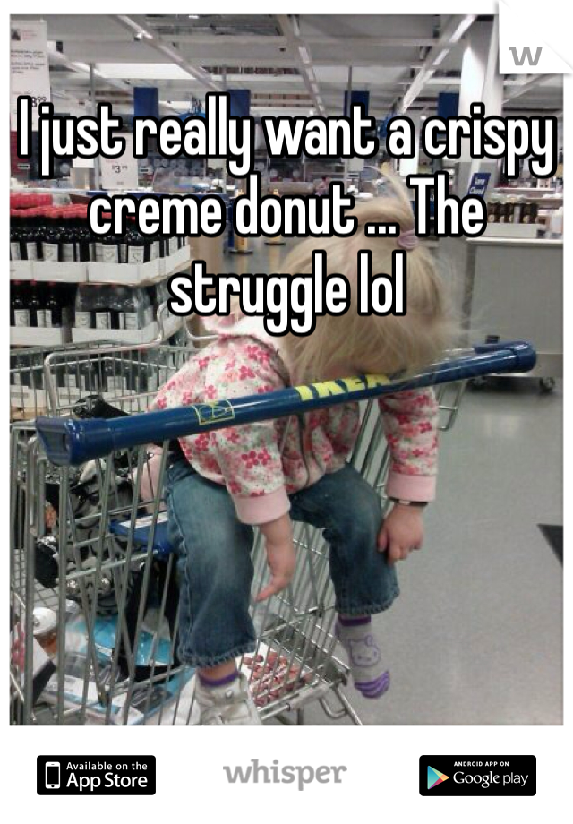 I just really want a crispy creme donut ... The struggle lol 