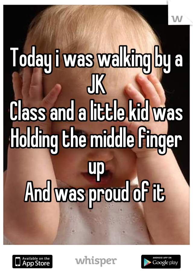 Today i was walking by a JK
Class and a little kid was 
Holding the middle finger up 
And was proud of it 