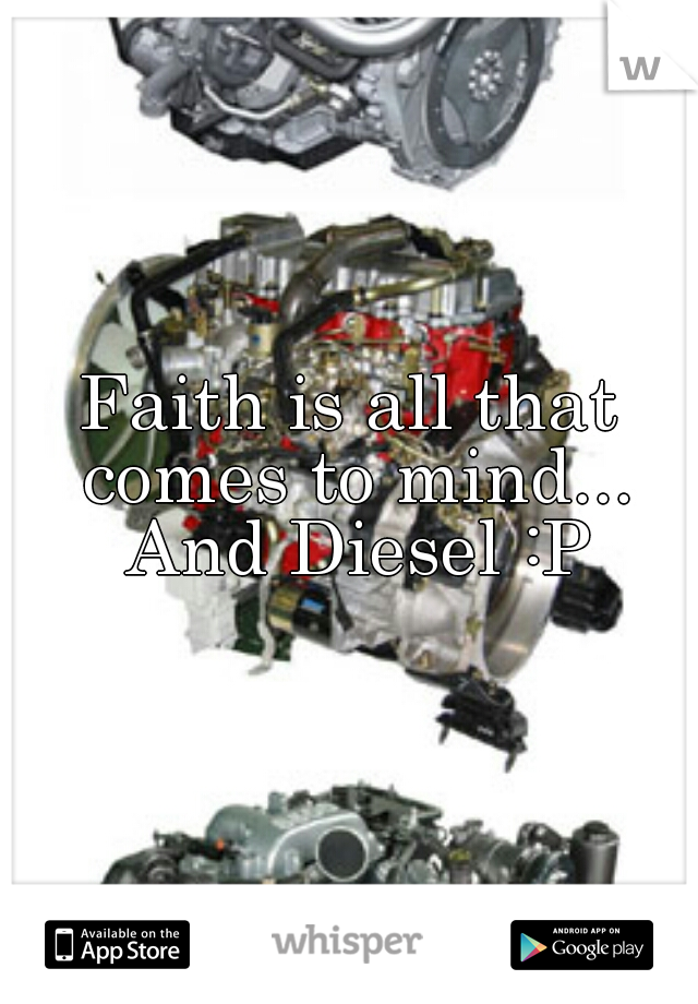 Faith is all that comes to mind... And Diesel :P