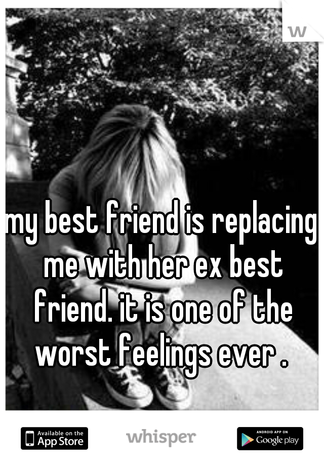 my best friend is replacing me with her ex best friend. it is one of the worst feelings ever . 