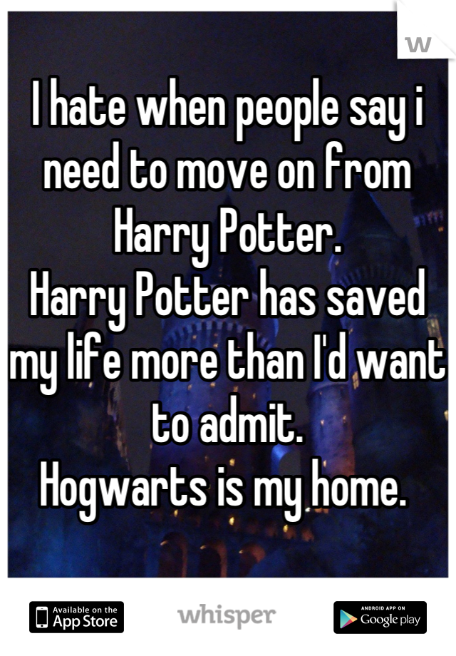 I hate when people say i need to move on from Harry Potter. 
Harry Potter has saved my life more than I'd want to admit.  
Hogwarts is my home. 