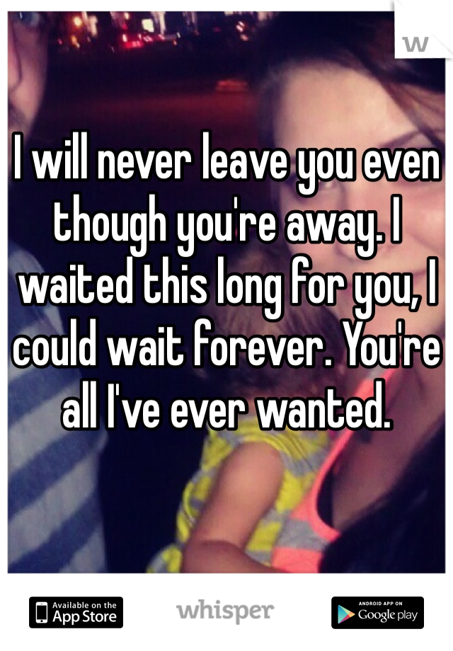 I will never leave you even though you're away. I waited this long for you, I could wait forever. You're all I've ever wanted.