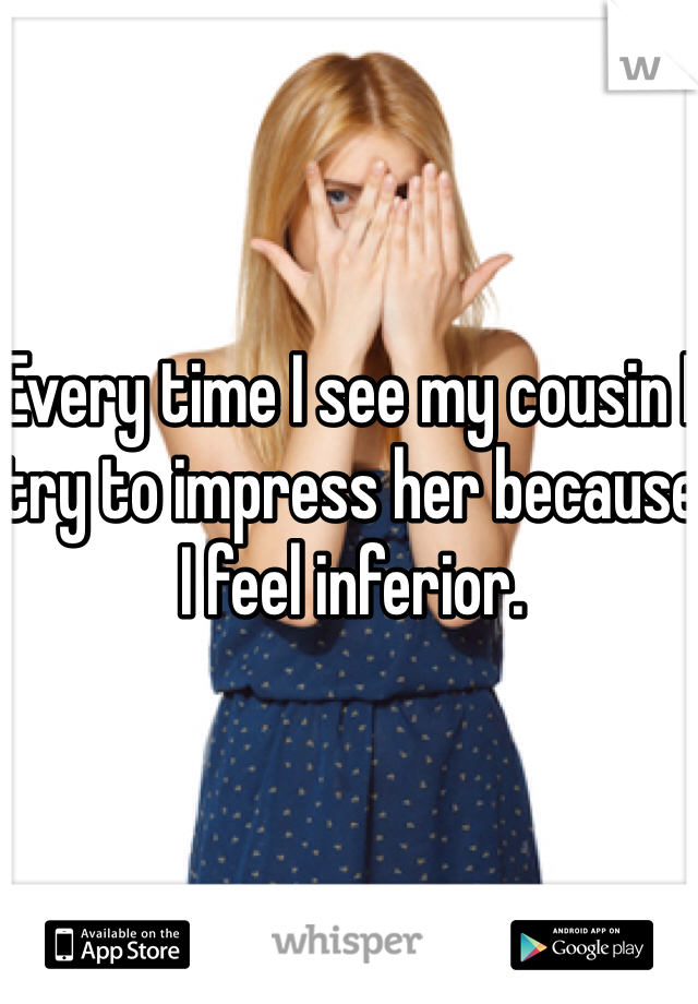 Every time I see my cousin I try to impress her because I feel inferior.