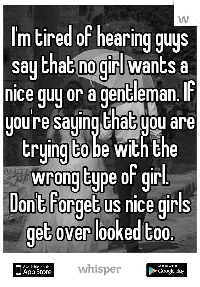 I'm tired of hearing guys say that no girl wants a nice guy or a gentleman. If you're saying that you are trying to be with the wrong type of girl.
Don't forget us nice girls get over looked too.