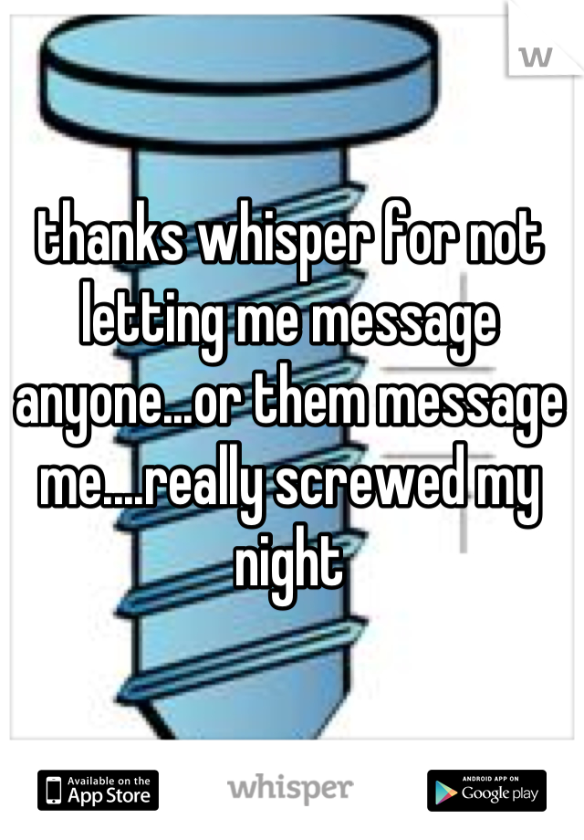 thanks whisper for not letting me message anyone...or them message me....really screwed my night