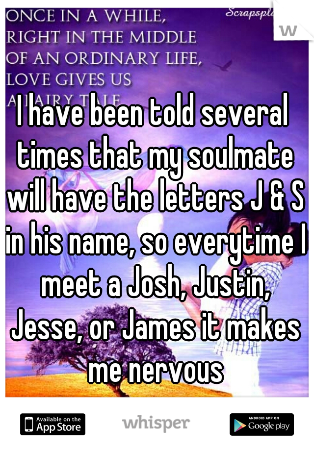I have been told several times that my soulmate will have the letters J & S in his name, so everytime I meet a Josh, Justin, Jesse, or James it makes me nervous