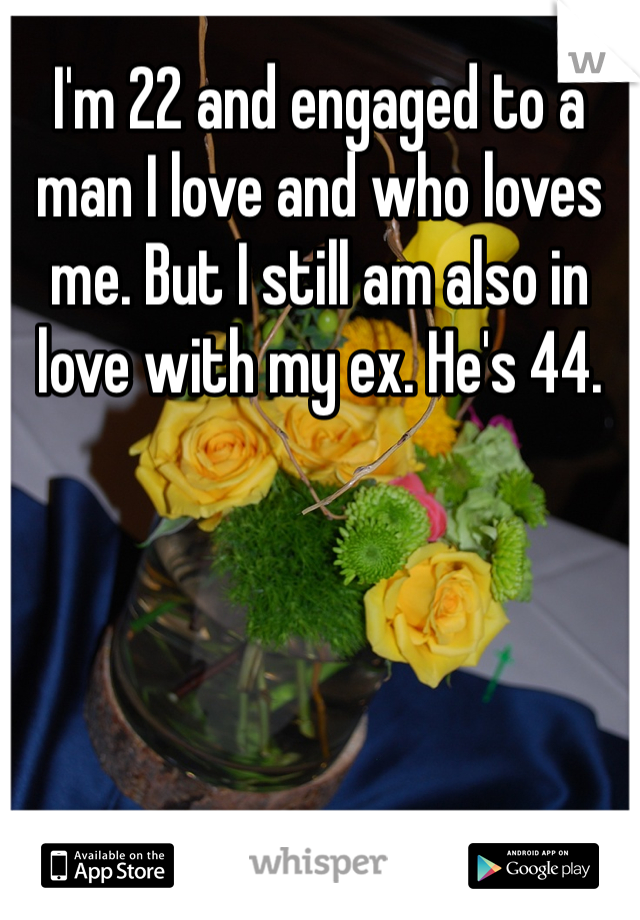 I'm 22 and engaged to a man I love and who loves me. But I still am also in love with my ex. He's 44.