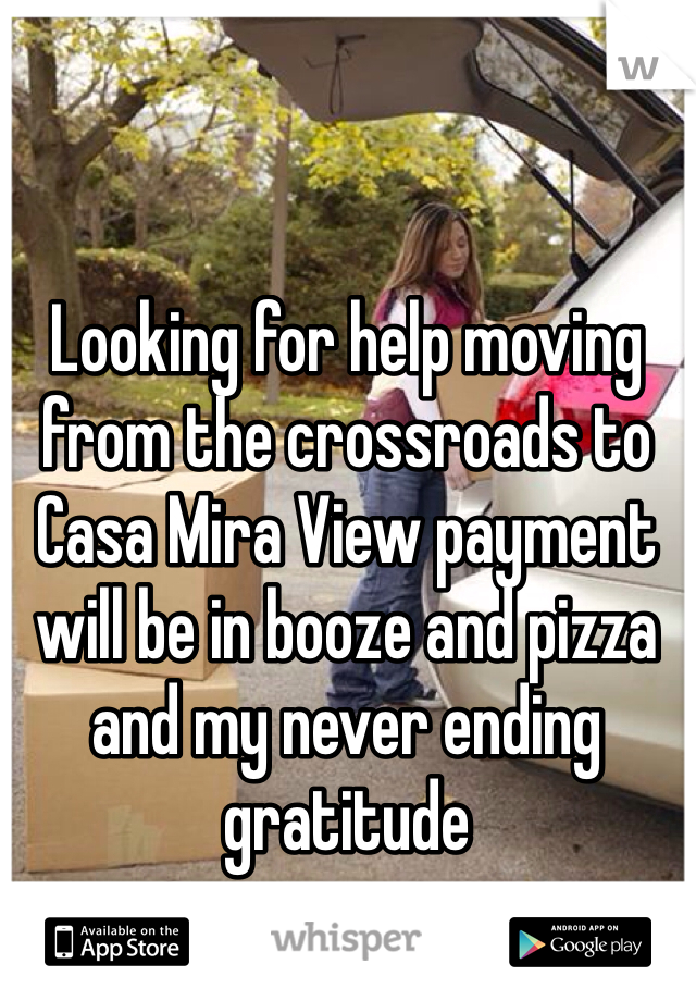 Looking for help moving from the crossroads to Casa Mira View payment will be in booze and pizza and my never ending gratitude 