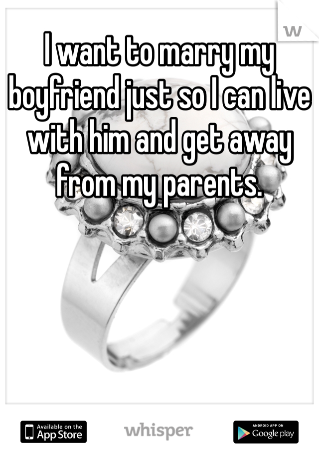 I want to marry my boyfriend just so I can live with him and get away from my parents. 