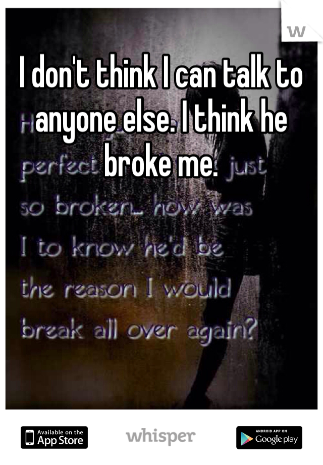 I don't think I can talk to anyone else. I think he broke me.