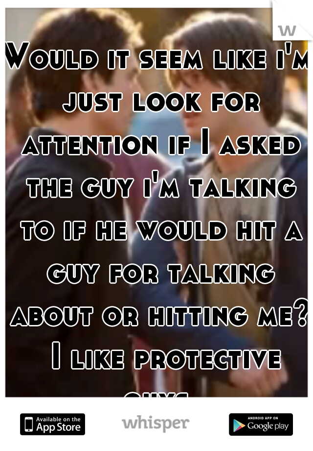 Would it seem like i'm just look for attention if I asked the guy i'm talking to if he would hit a guy for talking about or hitting me?  I like protective guys.