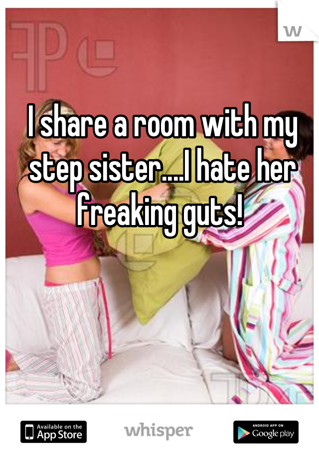 I share a room with my step sister....I hate her freaking guts! 