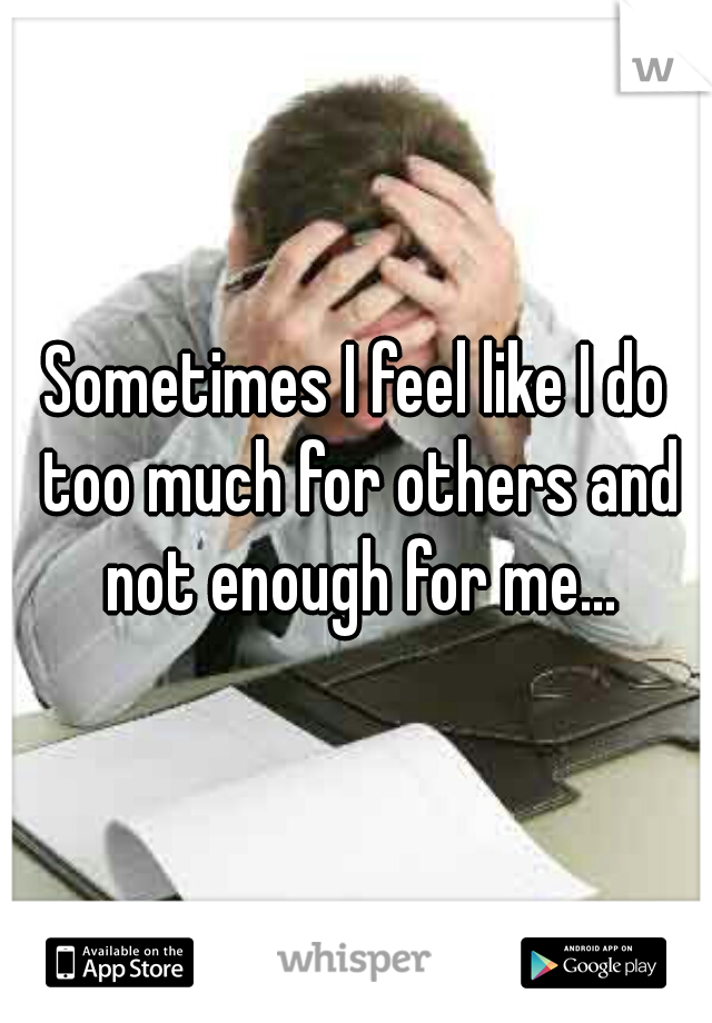 Sometimes I feel like I do too much for others and not enough for me...