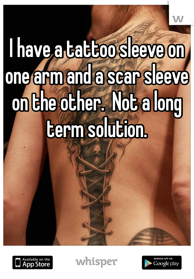 I have a tattoo sleeve on one arm and a scar sleeve on the other.  Not a long term solution.