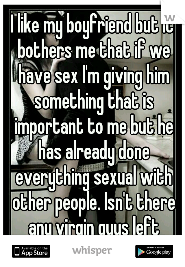 I like my boyfriend but it bothers me that if we have sex I'm giving him something that is important to me but he has already done everything sexual with other people. Isn't there any virgin guys left