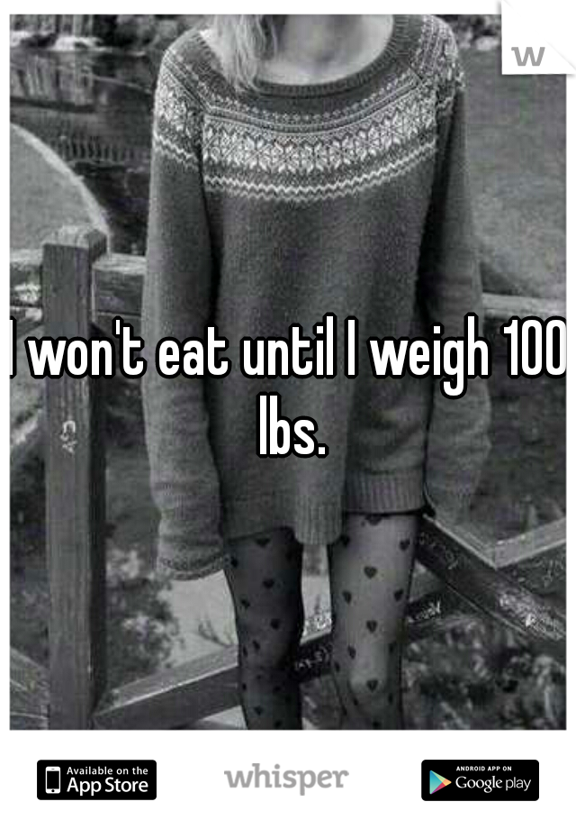 I won't eat until I weigh 100 lbs.