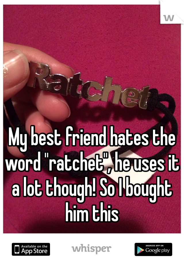 My best friend hates the word "ratchet", he uses it a lot though! So I bought him this