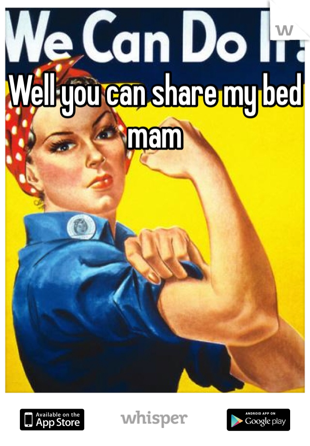 Well you can share my bed mam