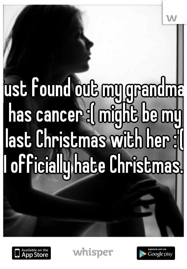 just found out my grandma has cancer :( might be my last Christmas with her :'( I officially hate Christmas...