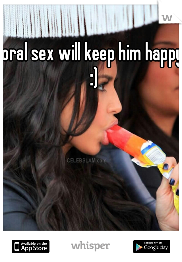 oral sex will keep him happy :)