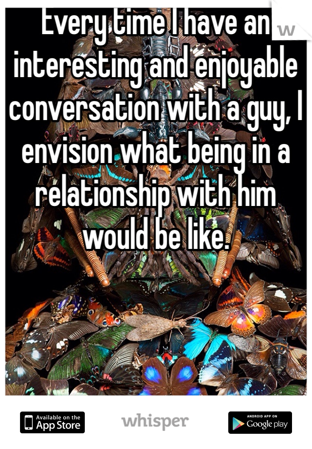 Every time I have an interesting and enjoyable conversation with a guy, I envision what being in a relationship with him would be like. 