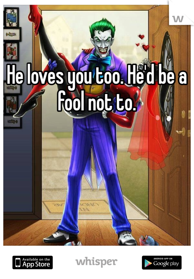 He loves you too. He'd be a fool not to.