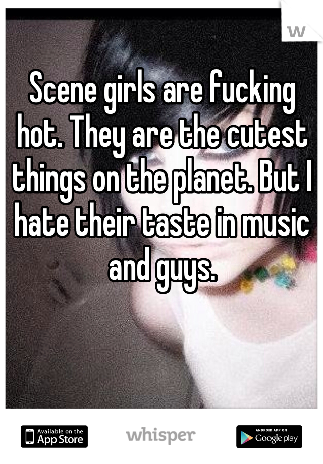 Scene girls are fucking hot. They are the cutest things on the planet. But I hate their taste in music and guys. 