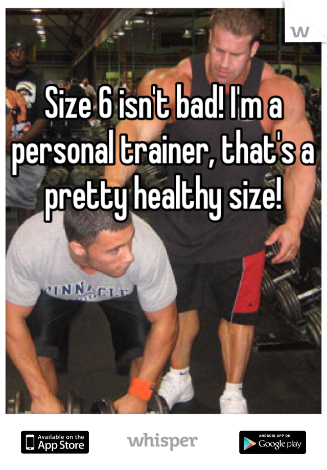 Size 6 isn't bad! I'm a personal trainer, that's a pretty healthy size!