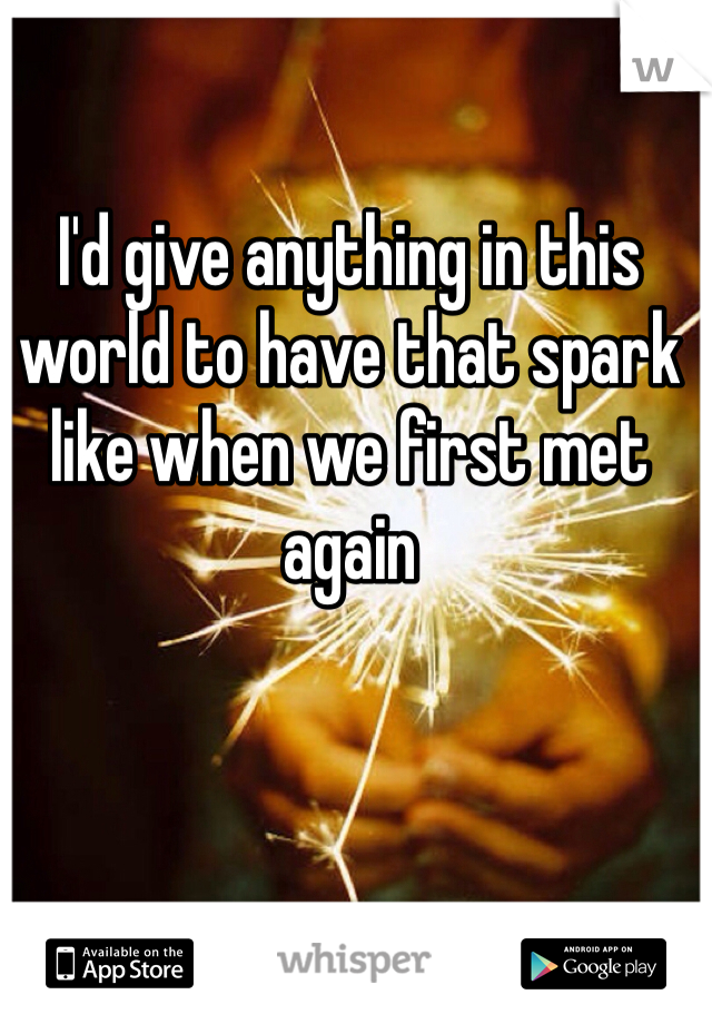I'd give anything in this world to have that spark like when we first met again