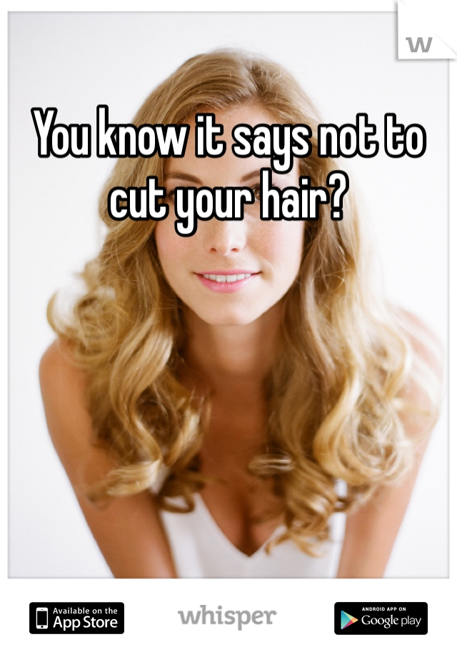 You know it says not to cut your hair?