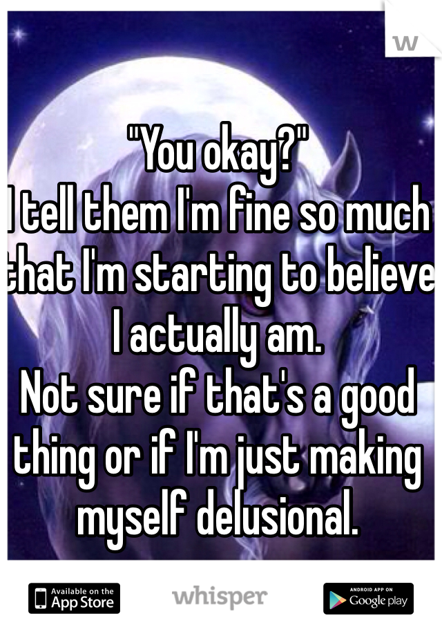 "You okay?"
I tell them I'm fine so much that I'm starting to believe I actually am.
Not sure if that's a good thing or if I'm just making myself delusional.