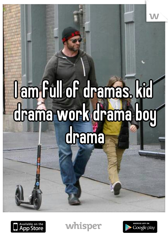 I am full of dramas. kid drama work drama boy drama