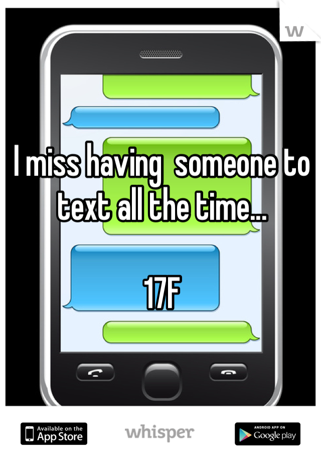 I miss having  someone to text all the time... 

17F