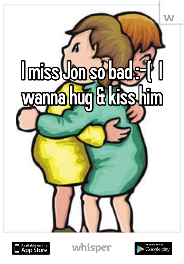 I miss Jon so bad :-(  I wanna hug & kiss him